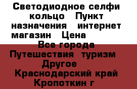 Светодиодное селфи кольцо › Пункт назначения ­ интернет магазин › Цена ­ 1 490 - Все города Путешествия, туризм » Другое   . Краснодарский край,Кропоткин г.